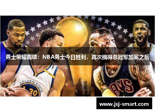 勇士荣耀再续：NBA勇士今日胜利，再次摘得总冠军加冕之后