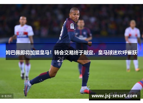 姆巴佩即将加盟皇马！转会交易终于敲定，皇马球迷欢呼雀跃