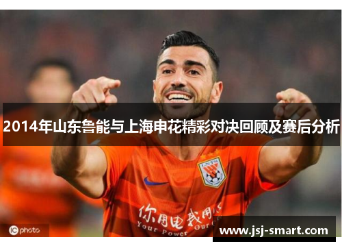 2014年山东鲁能与上海申花精彩对决回顾及赛后分析