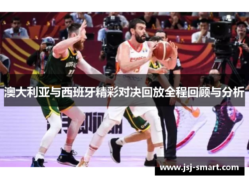 澳大利亚与西班牙精彩对决回放全程回顾与分析