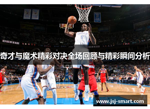 奇才与魔术精彩对决全场回顾与精彩瞬间分析