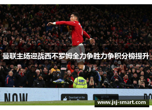 曼联主场迎战西不罗姆全力争胜力争积分榜提升