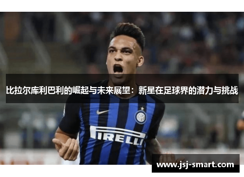 比拉尔库利巴利的崛起与未来展望：新星在足球界的潜力与挑战