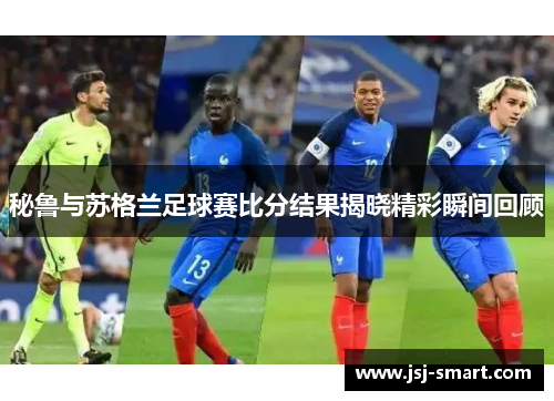 秘鲁与苏格兰足球赛比分结果揭晓精彩瞬间回顾