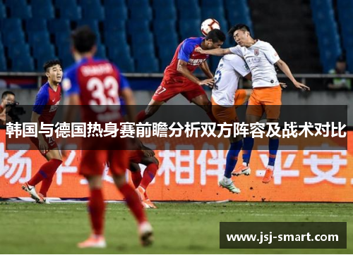 韩国与德国热身赛前瞻分析双方阵容及战术对比