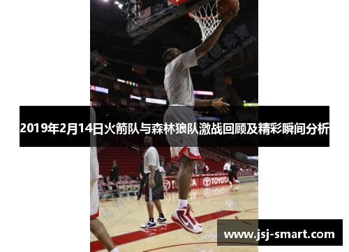 2019年2月14日火箭队与森林狼队激战回顾及精彩瞬间分析