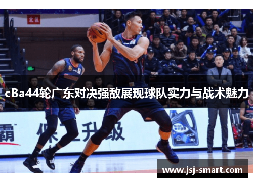 cBa44轮广东对决强敌展现球队实力与战术魅力