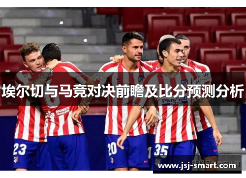 埃尔切与马竞对决前瞻及比分预测分析
