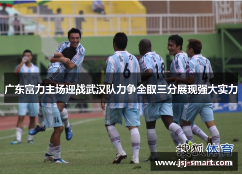 广东富力主场迎战武汉队力争全取三分展现强大实力